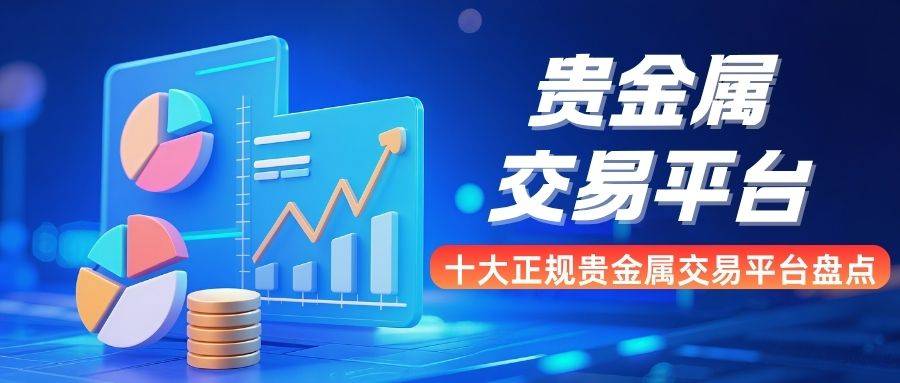 国内贵金属交易平台哪家好？十大正规交易平台排名及开户攻略